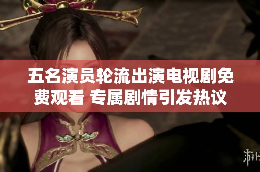 五名演员轮流出演电视剧免费观看 专属剧情引发热议