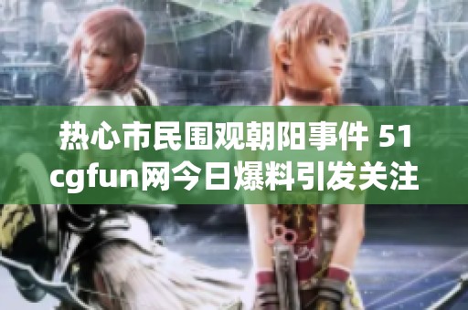 热心市民围观朝阳事件 51cgfun网今日爆料引发关注