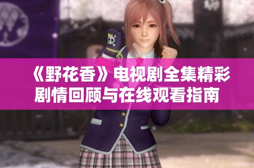 《野花香》电视剧全集精彩剧情回顾与在线观看指南
