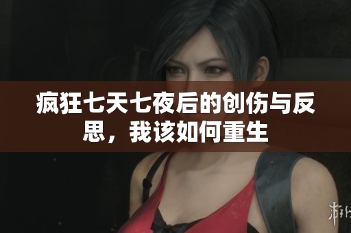 疯狂七天七夜后的创伤与反思，我该如何重生