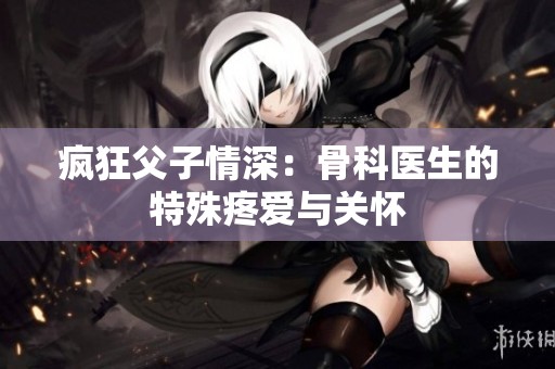 疯狂父子情深：骨科医生的特殊疼爱与关怀