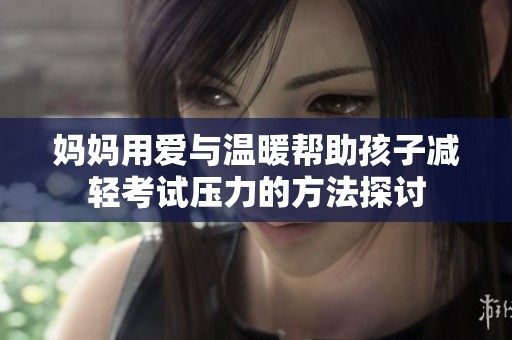 妈妈用爱与温暖帮助孩子减轻考试压力的方法探讨