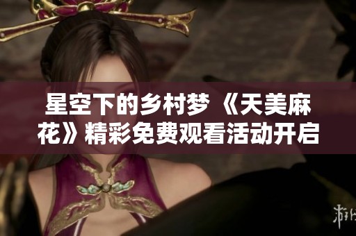 星空下的乡村梦 《天美麻花》精彩免费观看活动开启