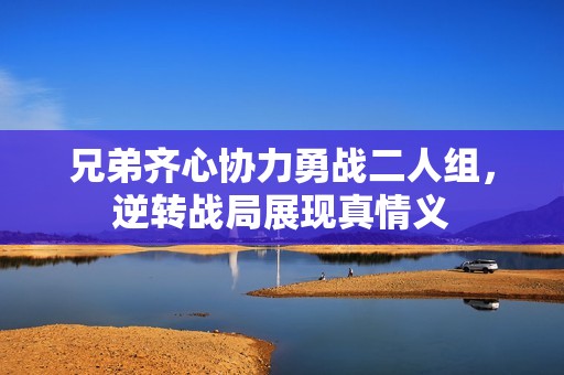 兄弟齐心协力勇战二人组，逆转战局展现真情义