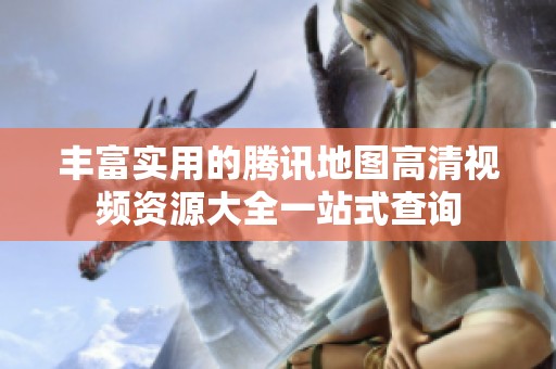 丰富实用的腾讯地图高清视频资源大全一站式查询