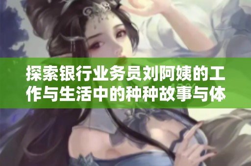 探索银行业务员刘阿姨的工作与生活中的种种故事与体验
