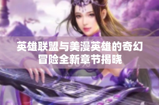 英雄联盟与美漫英雄的奇幻冒险全新章节揭晓
