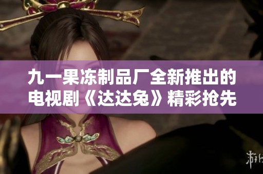 九一果冻制品厂全新推出的电视剧《达达兔》精彩抢先看