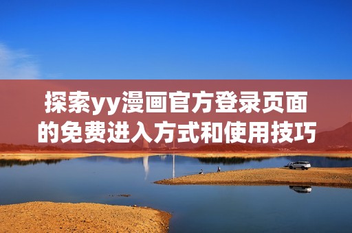 探索yy漫画官方登录页面的免费进入方式和使用技巧