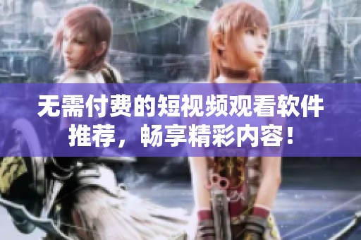 无需付费的短视频观看软件推荐，畅享精彩内容！
