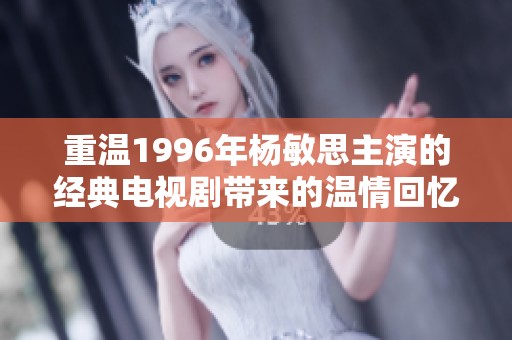 重温1996年杨敏思主演的经典电视剧带来的温情回忆