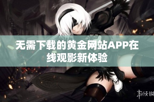 无需下载的黄金网站APP在线观影新体验