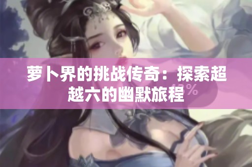 萝卜界的挑战传奇：探索超越六的幽默旅程