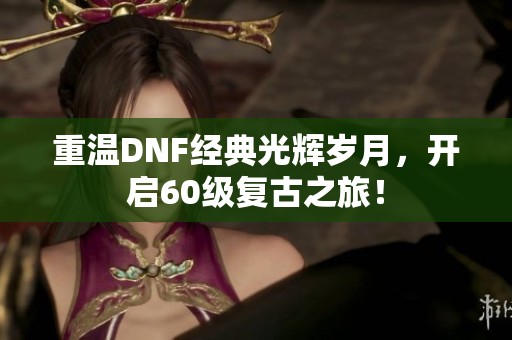 重温DNF经典光辉岁月，开启60级复古之旅！