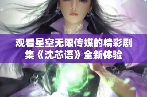 观看星空无限传媒的精彩剧集《沈芯语》全新体验