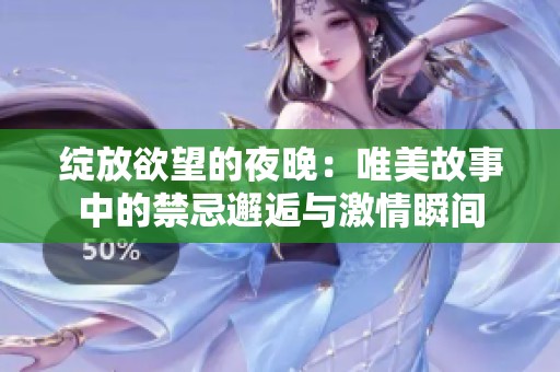 绽放欲望的夜晚：唯美故事中的禁忌邂逅与激情瞬间
