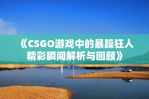 《CSGO游戏中的暴躁狂人精彩瞬间解析与回顾》