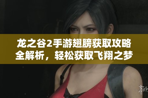 龙之谷2手游翅膀获取攻略全解析，轻松获取飞翔之梦
