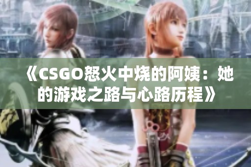 《CSGO怒火中烧的阿姨：她的游戏之路与心路历程》