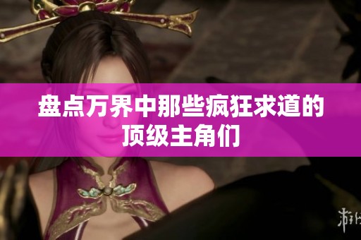 盘点万界中那些疯狂求道的顶级主角们