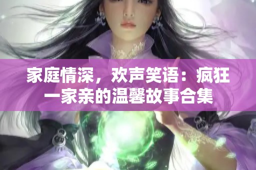 家庭情深，欢声笑语：疯狂一家亲的温馨故事合集