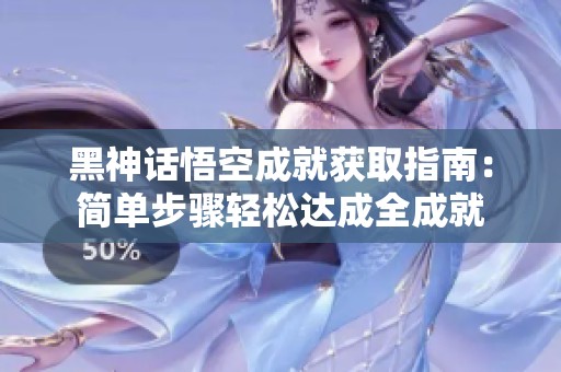 黑神话悟空成就获取指南：简单步骤轻松达成全成就