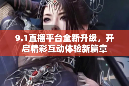 9.1直播平台全新升级，开启精彩互动体验新篇章