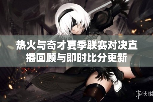 热火与奇才夏季联赛对决直播回顾与即时比分更新