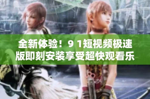 全新体验！9 1短视频极速版即刻安装享受超快观看乐趣