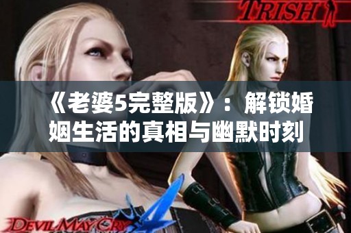 《老婆5完整版》：解锁婚姻生活的真相与幽默时刻