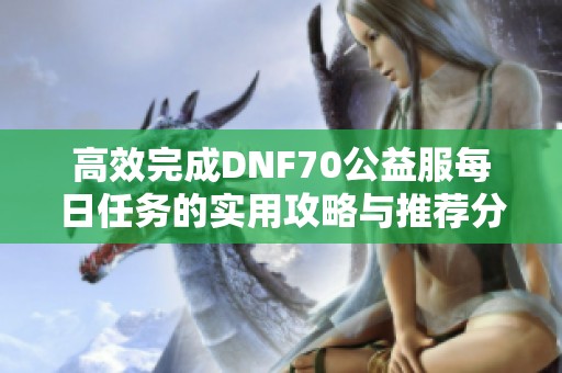 高效完成DNF70公益服每日任务的实用攻略与推荐分享