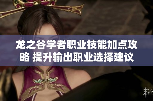 龙之谷学者职业技能加点攻略 提升输出职业选择建议