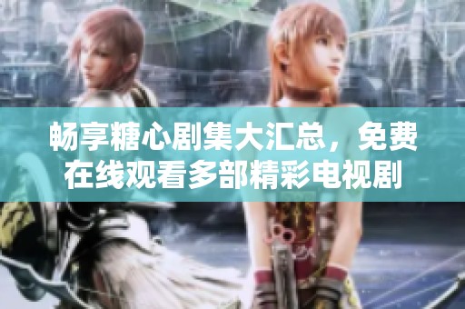 畅享糖心剧集大汇总，免费在线观看多部精彩电视剧