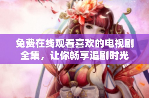 免费在线观看喜欢的电视剧全集，让你畅享追剧时光