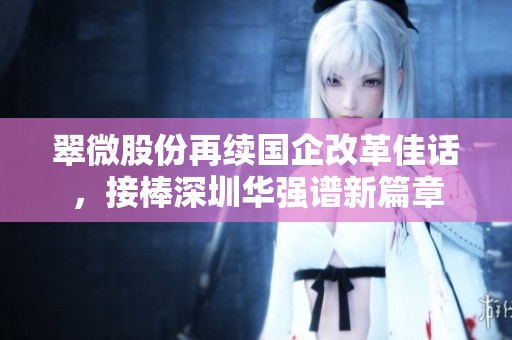 翠微股份再续国企改革佳话，接棒深圳华强谱新篇章