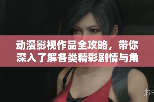 动漫影视作品全攻略，带你深入了解各类精彩剧情与角色分析