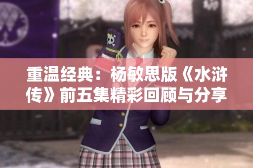 重温经典：杨敏思版《水浒传》前五集精彩回顾与分享