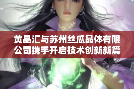 黄品汇与苏州丝瓜晶体有限公司携手开启技术创新新篇章