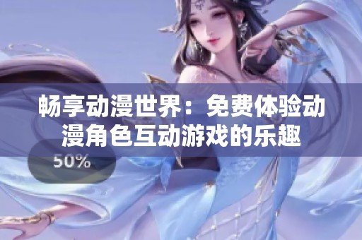 畅享动漫世界：免费体验动漫角色互动游戏的乐趣