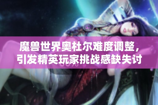 魔兽世界奥杜尔难度调整，引发精英玩家挑战感缺失讨论