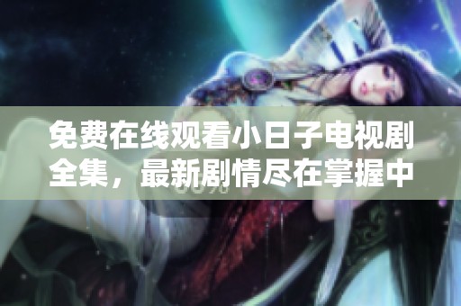 免费在线观看小日子电视剧全集，最新剧情尽在掌握中