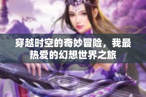 穿越时空的奇妙冒险，我最热爱的幻想世界之旅