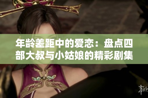 年龄差距中的爱恋：盘点四部大叔与小姑娘的精彩剧集