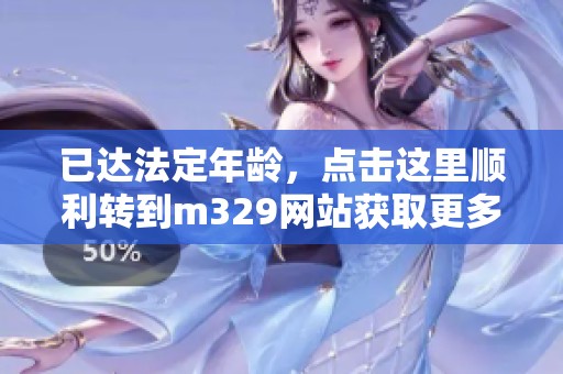 已达法定年龄，点击这里顺利转到m329网站获取更多信息