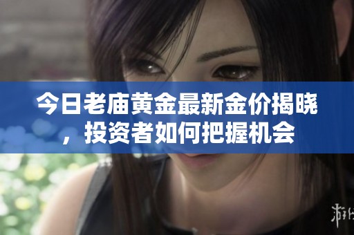 今日老庙黄金最新金价揭晓，投资者如何把握机会