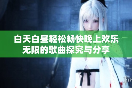 白天白昼轻松畅快晚上欢乐无限的歌曲探究与分享