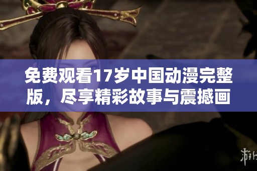 免费观看17岁中国动漫完整版，尽享精彩故事与震撼画面