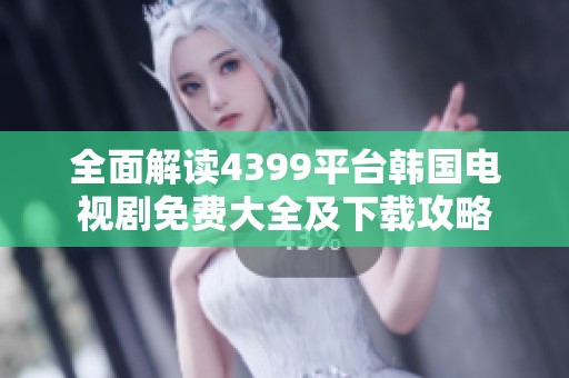 全面解读4399平台韩国电视剧免费大全及下载攻略