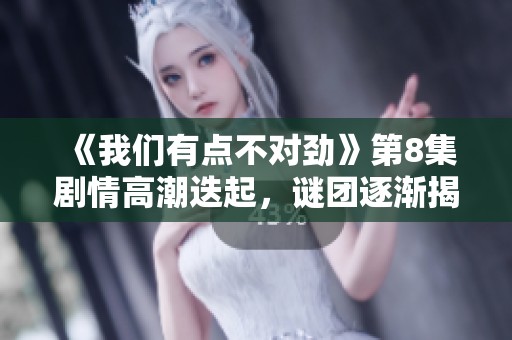 《我们有点不对劲》第8集剧情高潮迭起，谜团逐渐揭晓