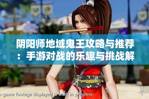 阴阳师地域鬼王攻略与推荐：手游对战的乐趣与挑战解析